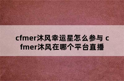 cfmer沐风幸运星怎么参与 cfmer沐风在哪个平台直播